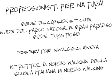 
PROFESSIONISTI PER NATURA!

 Guide Escursionistiche, 
GUIDE DEL PARCO NAZIONALE GRAN PARADISO
GUIDE TURISTICHE 

Osservtori Nivologici AINEVA

ISTRUTTORI DI NORDIC WALKING DELLA
SCUOLA ITALIANA DI NORDIC WALKING

 